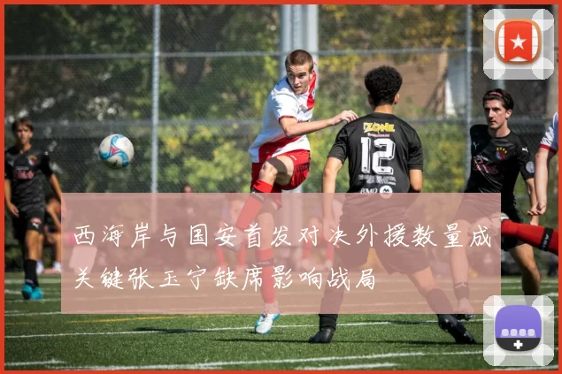 西海岸与国安首发对决外援数量成关键张玉宁缺席影响战局