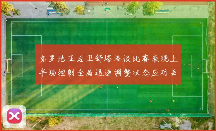 克罗地亚后卫舒塔洛谈比赛表现上半场控制全局迅速调整状态应对丢球