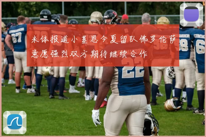 米体报道小基恩今夏留队佛罗伦萨意愿强烈双方期待继续合作
