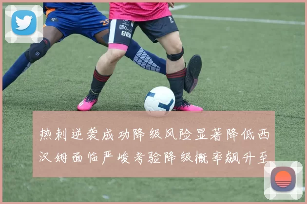 热刺逆袭成功降级风险显著降低西汉姆面临严峻考验降级概率飙升至77