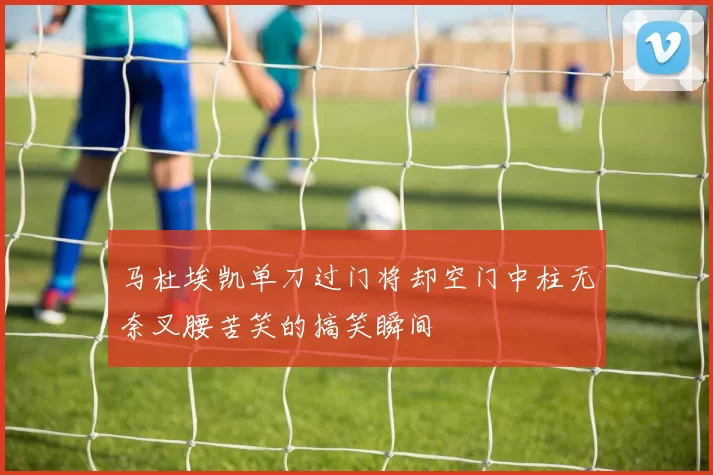 马杜埃凯单刀过门将却空门中柱无奈叉腰苦笑的搞笑瞬间