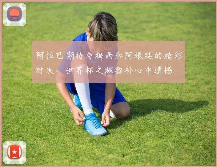阿拉巴期待与梅西和阿根廷的精彩对决，世界杯之旅弥补心中遗憾