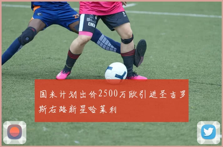 国米计划出价2500万欧引进圣吉罗斯右路新星哈莱利