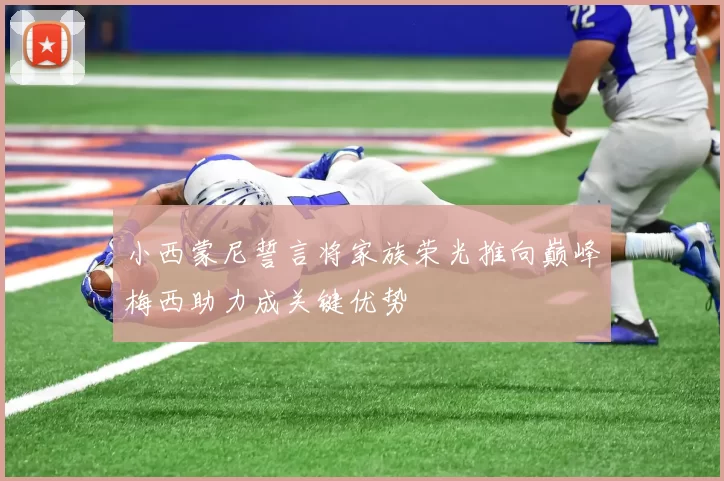 小西蒙尼誓言将家族荣光推向巅峰梅西助力成关键优势