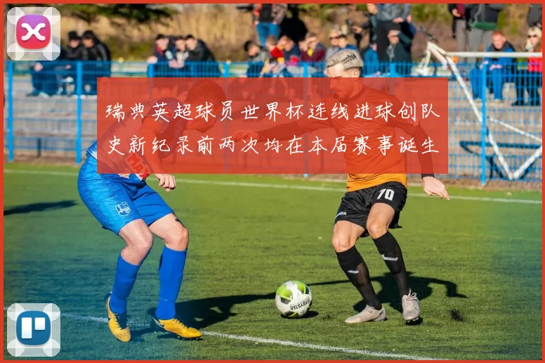 瑞典英超球员世界杯连线进球创队史新纪录前两次均在本届赛事诞生