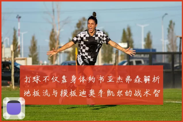 打球不仅靠身体约书亚杰弗森解析地板流与模板迪奥李凯尔的战术智慧