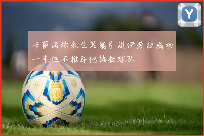 卡萨诺称米兰若能引进伊劳拉成功一半但不推荐他执教球队