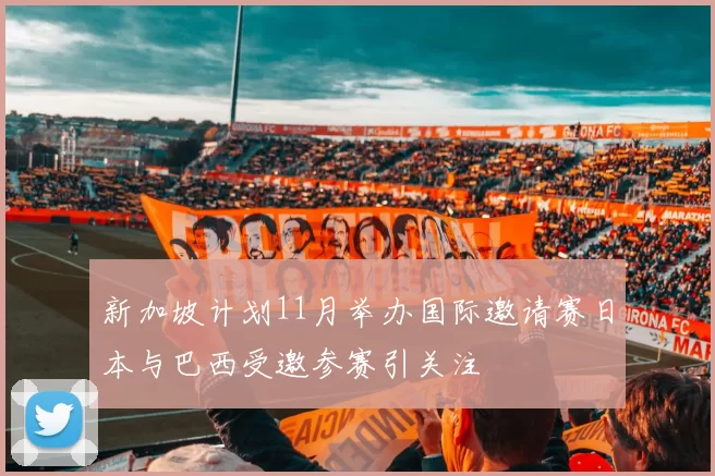 新加坡计划11月举办国际邀请赛日本与巴西受邀参赛引关注