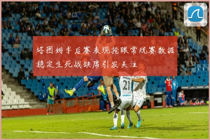 塔图姆季后赛表现抢眼常规赛数据稳定生死战缺席引发关注