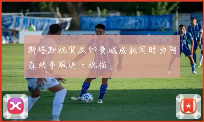 斯塔默祝贺瓜帅曼城成就同时为阿森纳夺冠送上祝福