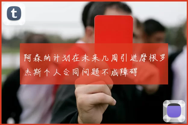阿森纳计划在未来几周引进摩根罗杰斯个人合同问题不成障碍