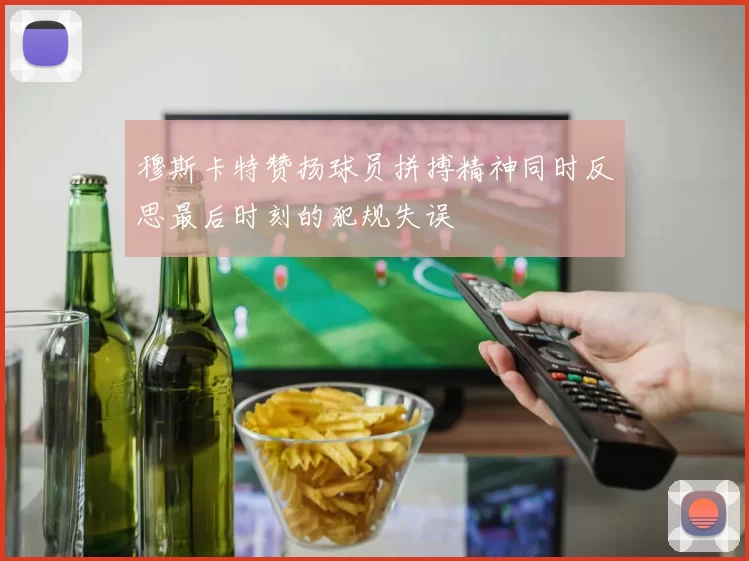 穆斯卡特赞扬球员拼搏精神同时反思最后时刻的犯规失误