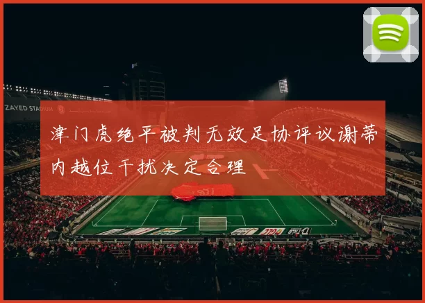 津门虎绝平被判无效足协评议谢蒂内越位干扰决定合理