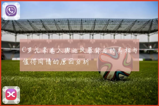 C罗无辜卷入舆论风暴背后的真相与值得同情的原因分析
