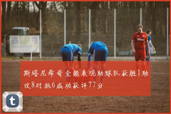 斯塔尼希奇全能表现助球队获胜1助攻8对抗6成功获评77分