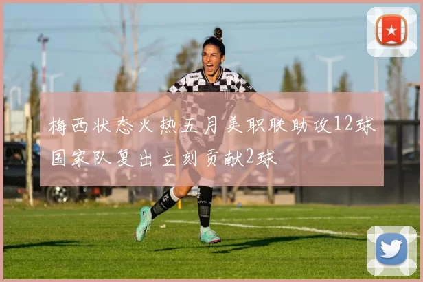 梅西状态火热五月美职联助攻12球国家队复出立刻贡献2球
