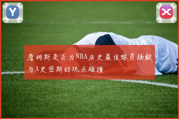 詹姆斯是否为NBA历史最佳球员杨毅与A史密斯的观点碰撞