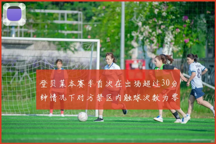 登贝莱本赛季首次在出场超过30分钟情况下对方禁区内触球次数为零