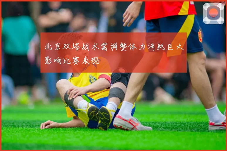 北京双塔战术需调整体力消耗巨大影响比赛表现