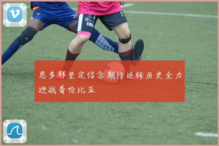恩多耶坚定信念期待逆转历史全力迎战哥伦比亚
