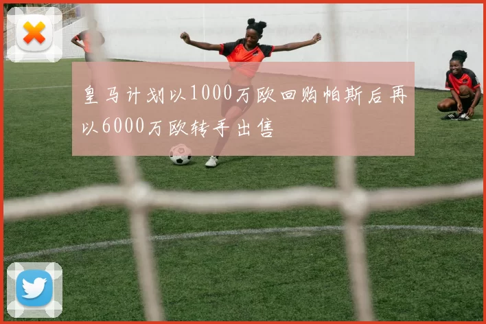 皇马计划以1000万欧回购帕斯后再以6000万欧转手出售