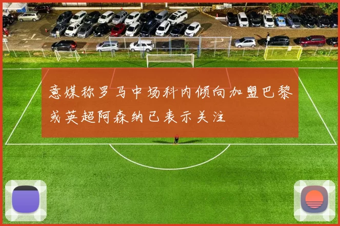意媒称罗马中场科内倾向加盟巴黎或英超阿森纳已表示关注