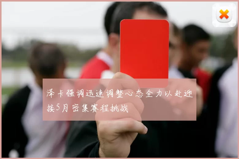 泽卡强调迅速调整心态全力以赴迎接5月密集赛程挑战