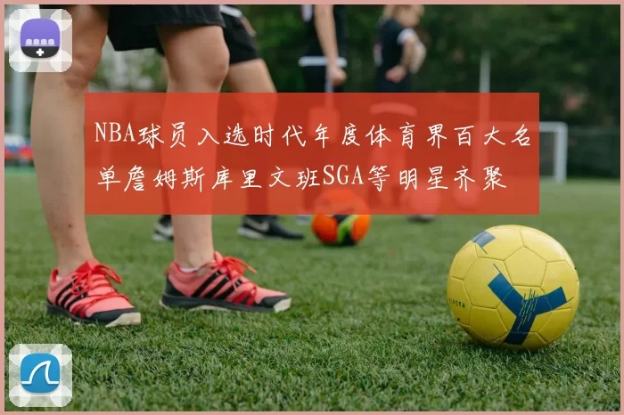 NBA球员入选时代年度体育界百大名单詹姆斯库里文班SGA等明星齐聚