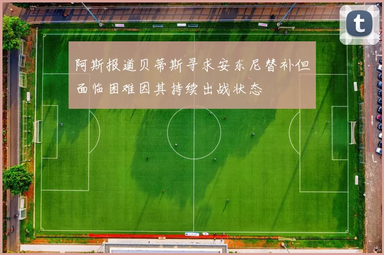 阿斯报道贝蒂斯寻求安东尼替补但面临困难因其持续出战状态