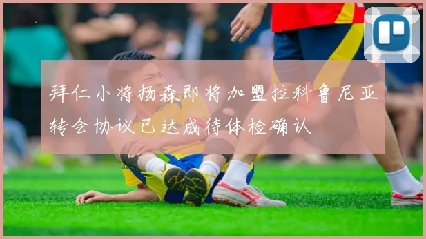 拜仁小将扬森即将加盟拉科鲁尼亚转会协议已达成待体检确认