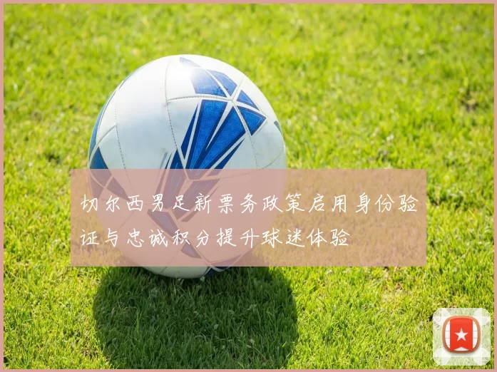 切尔西男足新票务政策启用身份验证与忠诚积分提升球迷体验