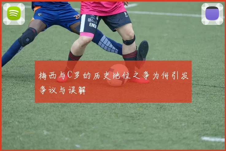 梅西与C罗的历史地位之争为何引发争议与误解